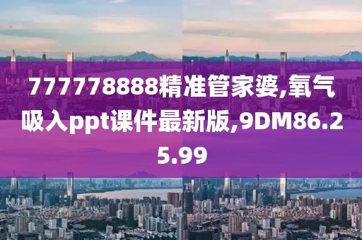 777778888精準管家婆,氧氣吸入ppt課件最新版,9DM86.25.99