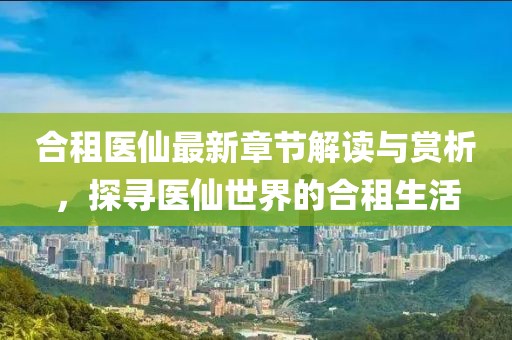 合租醫仙最新章節解讀與賞析，探尋醫仙世界的合租生活