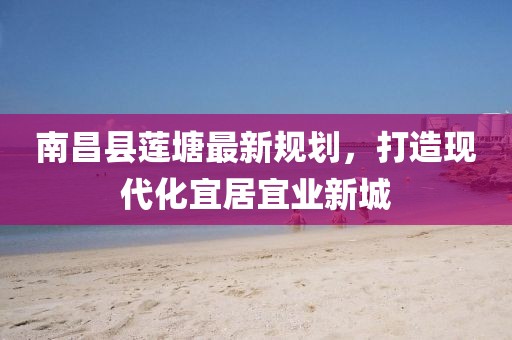 南昌縣蓮塘最新規(guī)劃，打造現(xiàn)代化宜居宜業(yè)新城