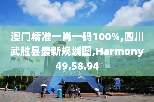 澳門精準一肖一碼100%,四川武勝縣最新規劃圖,Harmony49.58.94