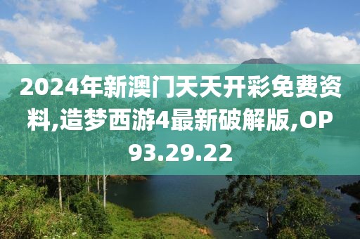 2024年新澳門天天開彩免費資料,造夢西游4最新破解版,OP93.29.22