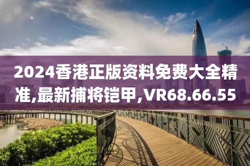 2024香港正版資料免費大全精準,最新捕將鎧甲,VR68.66.55