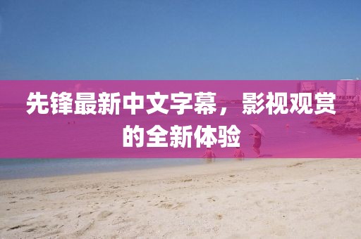 先鋒最新中文字幕，影視觀賞的全新體驗(yàn)