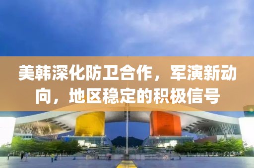 美韓深化防衛合作，軍演新動向，地區穩定的積極信號