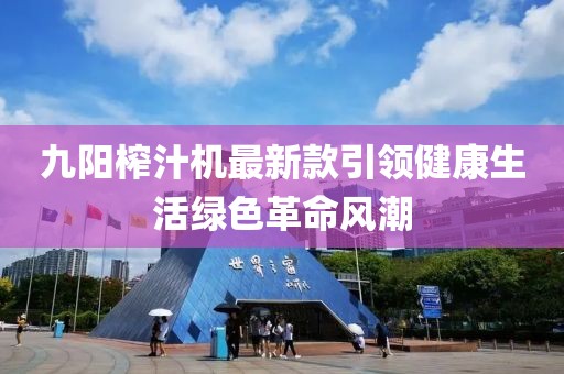 九陽榨汁機最新款引領健康生活綠色革命風潮