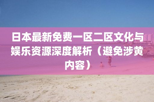 日本最新免費一區(qū)二區(qū)文化與娛樂資源深度解析（避免涉黃內(nèi)容）