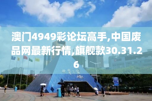 澳門4949彩論壇高手,中國廢品網最新行情,旗艦款30.31.26