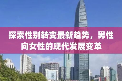 探索性別轉(zhuǎn)變最新趨勢(shì)，男性向女性的現(xiàn)代發(fā)展變革