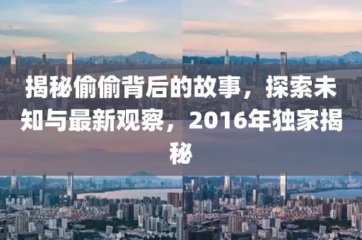 揭秘偷偷背后的故事，探索未知與最新觀察，2016年獨家揭秘