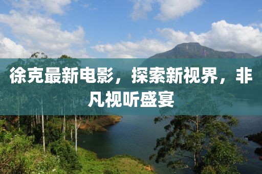 徐克最新電影，探索新視界，非凡視聽盛宴