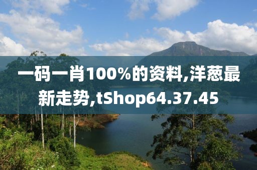 一碼一肖100%的資料,洋蔥最新走勢,tShop64.37.45
