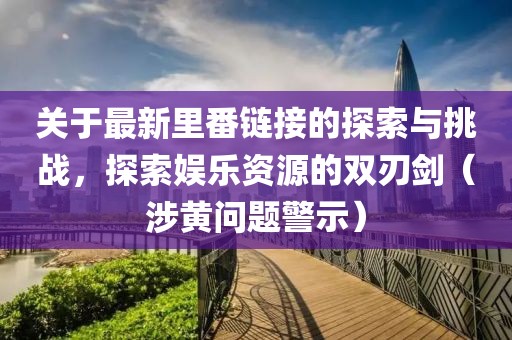 關于最新里番鏈接的探索與挑戰，探索娛樂資源的雙刃劍（涉黃問題警示）