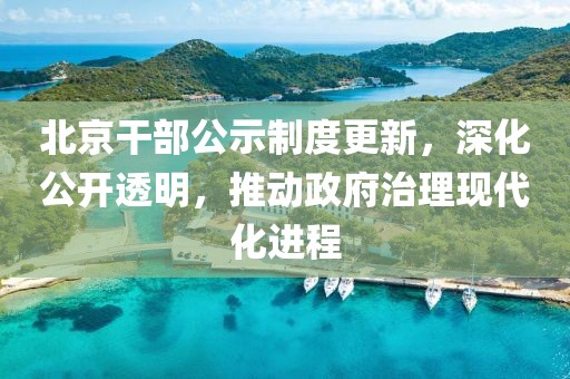 北京干部公示制度更新，深化公開透明，推動政府治理現代化進程