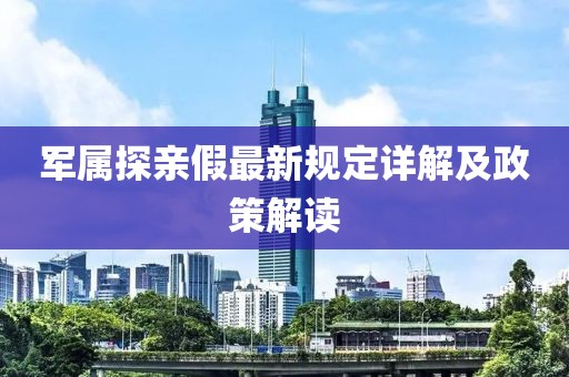 軍屬探親假最新規(guī)定詳解及政策解讀