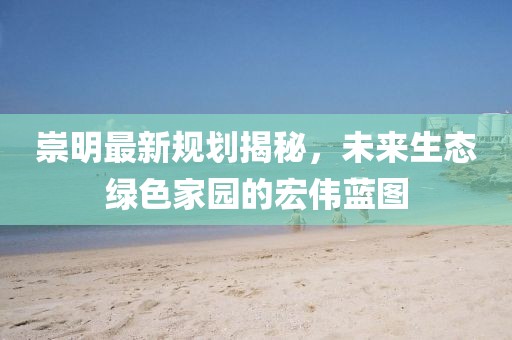 崇明最新規劃揭秘，未來生態綠色家園的宏偉藍圖