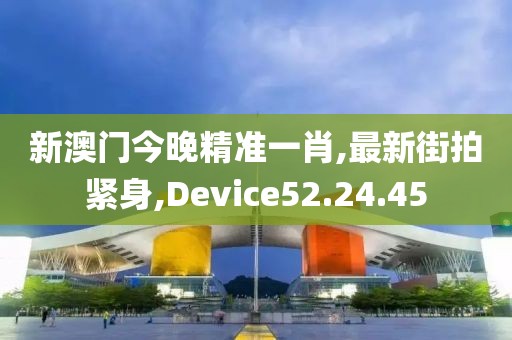 新澳門今晚精準(zhǔn)一肖,最新街拍緊身,Device52.24.45