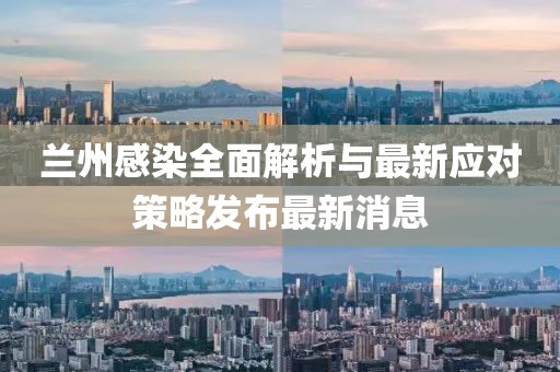 蘭州感染全面解析與最新應對策略發布最新消息