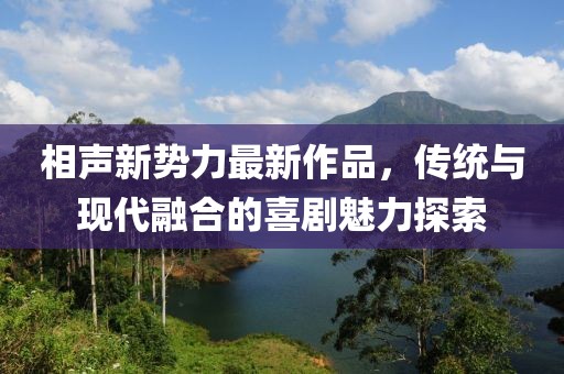 相聲新勢力最新作品，傳統與現代融合的喜劇魅力探索