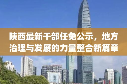 陜西最新干部任免公示，地方治理與發展的力量整合新篇章