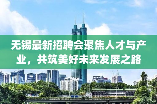無錫最新招聘會聚焦人才與產業，共筑美好未來發展之路