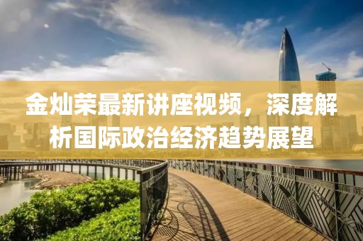 金燦榮最新講座視頻，深度解析國際政治經濟趨勢展望