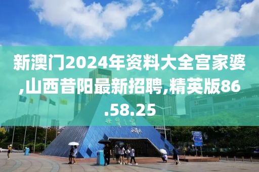 新澳門2024年資料大全宮家婆,山西昔陽最新招聘,精英版86.58.25