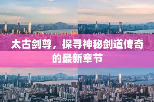 太古劍尊，探尋神秘劍道傳奇的最新章節