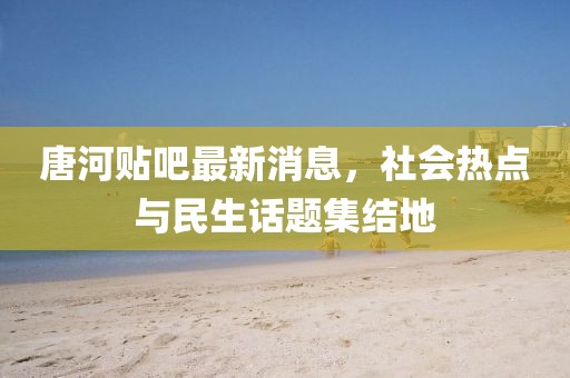 唐河貼吧最新消息，社會熱點與民生話題集結地