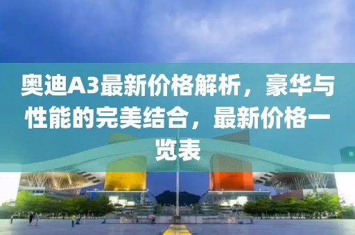 奧迪A3最新價格解析，豪華與性能的完美結合，最新價格一覽表