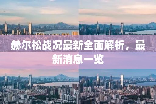 赫爾松戰況最新全面解析，最新消息一覽