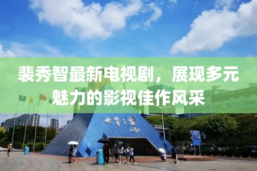裴秀智最新電視劇，展現(xiàn)多元魅力的影視佳作風(fēng)采