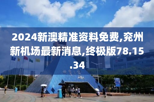 2024新澳精準資料免費,兗州新機場最新消息,終極版78.15.34