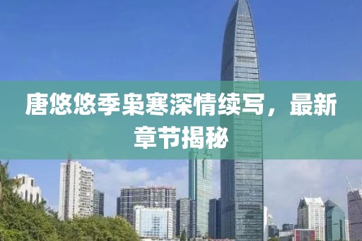 唐悠悠季梟寒深情續(xù)寫，最新章節(jié)揭秘