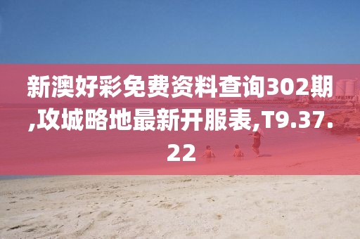 新澳好彩免費資料查詢302期,攻城略地最新開服表,T9.37.22