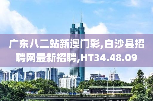 廣東八二站新澳門彩,白沙縣招聘網最新招聘,HT34.48.09