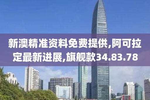 新澳精準資料免費提供,阿可拉定最新進展,旗艦款34.83.78