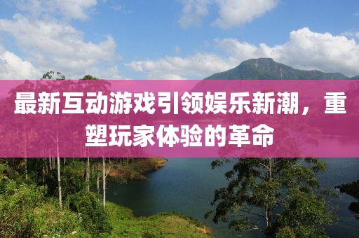 最新互動游戲引領娛樂新潮，重塑玩家體驗的革命