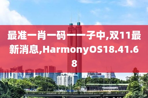 最準一肖一碼一一子中,雙11最新消息,HarmonyOS18.41.68