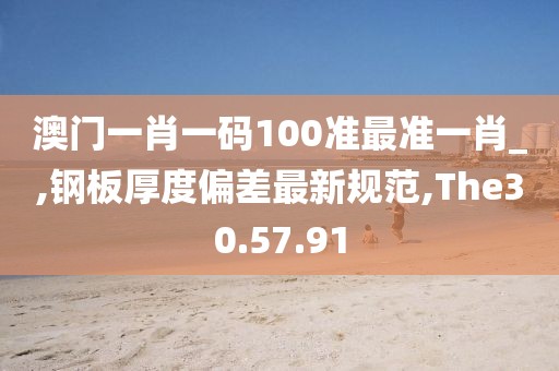 澳門一肖一碼100準(zhǔn)最準(zhǔn)一肖_,鋼板厚度偏差最新規(guī)范,The30.57.91