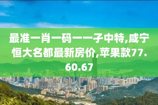 最準一肖一碼一一孑中特,咸寧恒大名都最新房價,蘋果款77.60.67