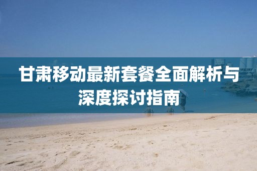 甘肅移動最新套餐全面解析與深度探討指南