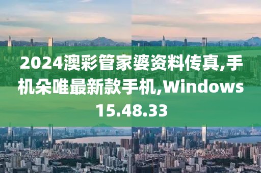 2024澳彩管家婆資料傳真,手機朵唯最新款手機,Windows15.48.33