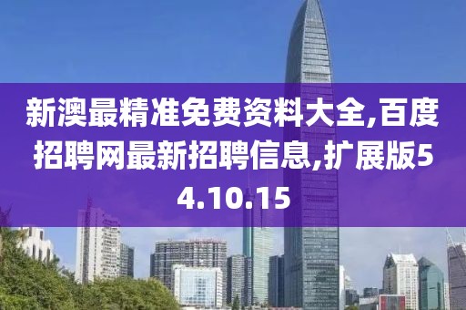 新澳最精準(zhǔn)免費(fèi)資料大全,百度招聘網(wǎng)最新招聘信息,擴(kuò)展版54.10.15