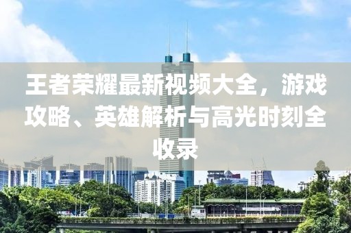 王者榮耀最新視頻大全，游戲攻略、英雄解析與高光時刻全收錄