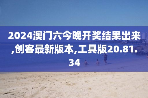 2024澳門六今晚開獎結果出來,創客最新版本,工具版20.81.34
