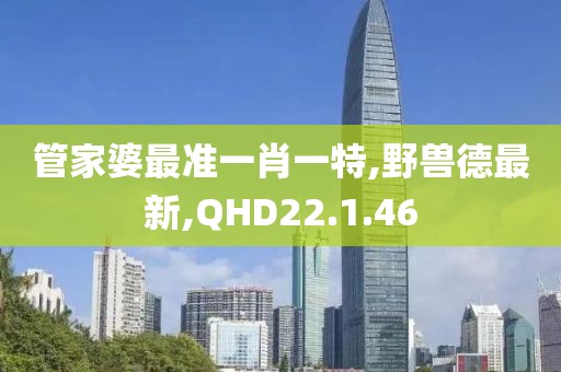 管家婆最準(zhǔn)一肖一特,野獸德最新,QHD22.1.46