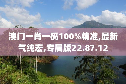 澳門一肖一碼100%精準,最新氣純宏,專屬版22.87.12