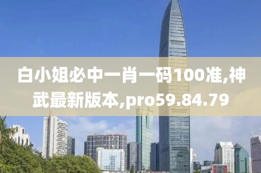 白小姐必中一肖一碼100準,神武最新版本,pro59.84.79
