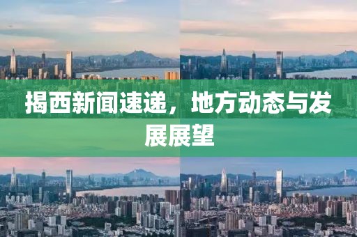 揭西新聞速遞，地方動態(tài)與發(fā)展展望