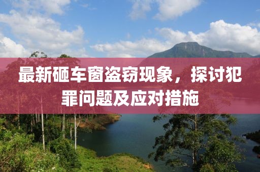 最新砸車窗盜竊現象，探討犯罪問題及應對措施